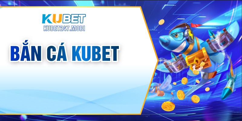 Bắn Cá KUBET – Trải Nghiệm SHấp Dẫn Dành Cho Hội Viên